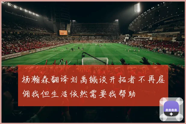 杨瀚森翻译刘禹铖谈开拓者不再雇佣我但生活依然需要我帮助