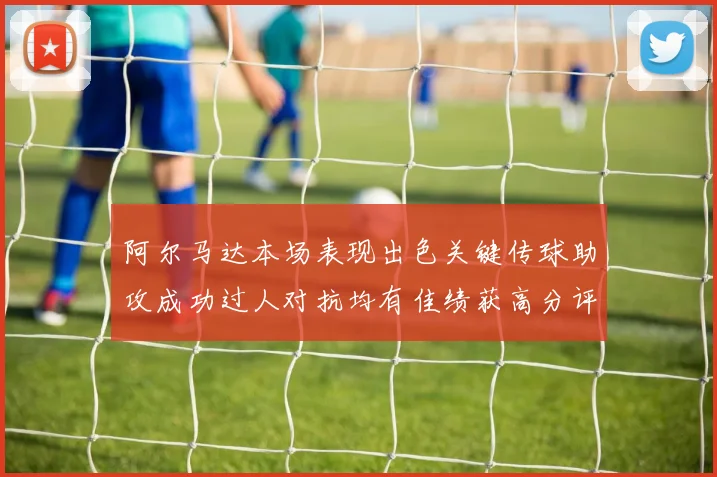 阿尔马达本场表现出色关键传球助攻成功过人对抗均有佳绩获高分评价