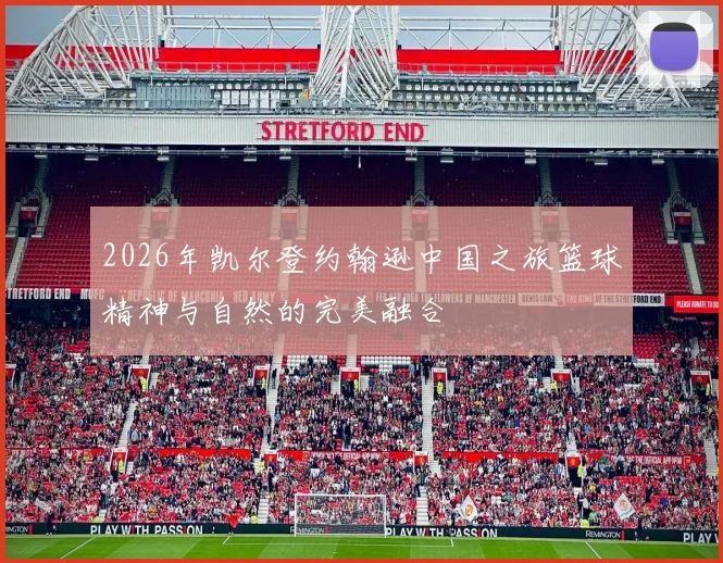 2026年凯尔登约翰逊中国之旅篮球精神与自然的完美融合