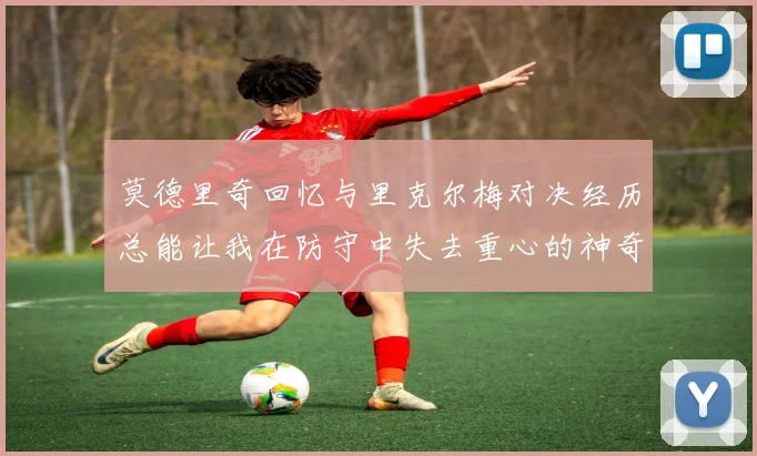 莫德里奇回忆与里克尔梅对决经历总能让我在防守中失去重心的神奇球员