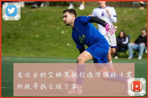 名记分析艾顿若执行选项佩林卡需积极寻找合适下家