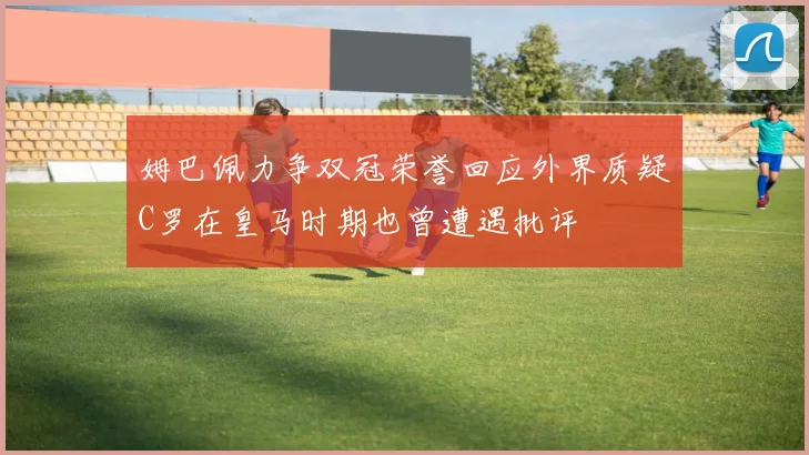 姆巴佩力争双冠荣誉回应外界质疑C罗在皇马时期也曾遭遇批评