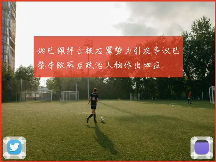 姆巴佩抨击极右翼势力引发争议巴黎夺欧冠后政治人物作出回应