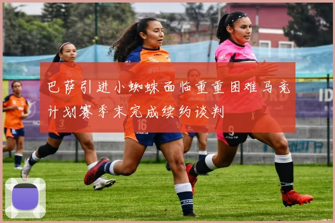 巴萨引进小蜘蛛面临重重困难马竞计划赛季末完成续约谈判