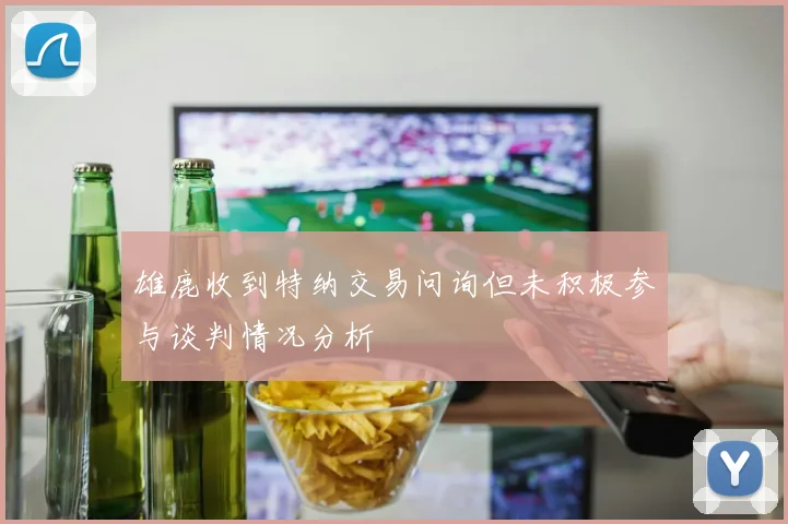 雄鹿收到特纳交易问询但未积极参与谈判情况分析