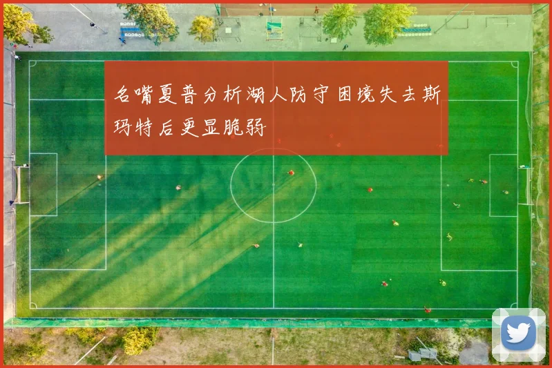 名嘴夏普分析湖人防守困境失去斯玛特后更显脆弱