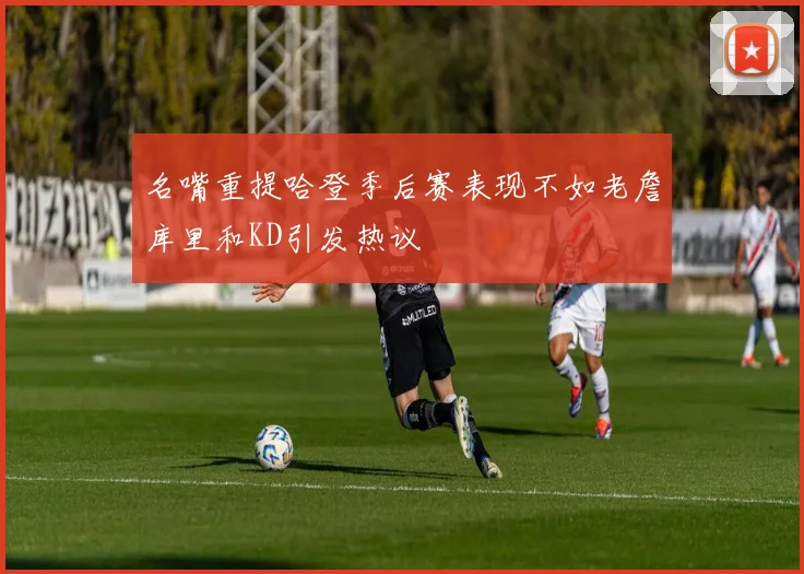 名嘴重提哈登季后赛表现不如老詹库里和KD引发热议