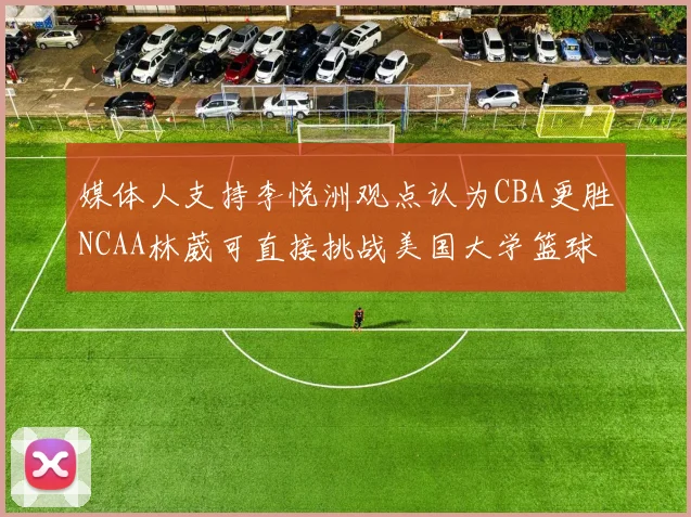 媒体人支持李悦洲观点认为CBA更胜NCAA林葳可直接挑战美国大学篮球