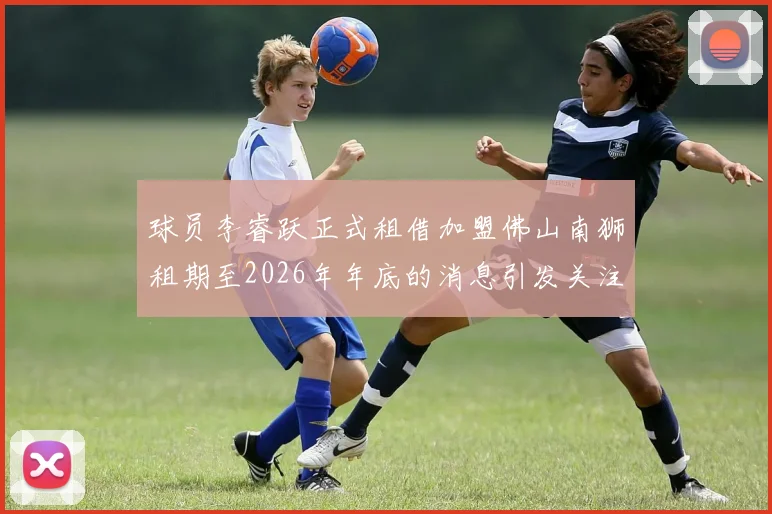 球员李睿跃正式租借加盟佛山南狮租期至2026年年底的消息引发关注