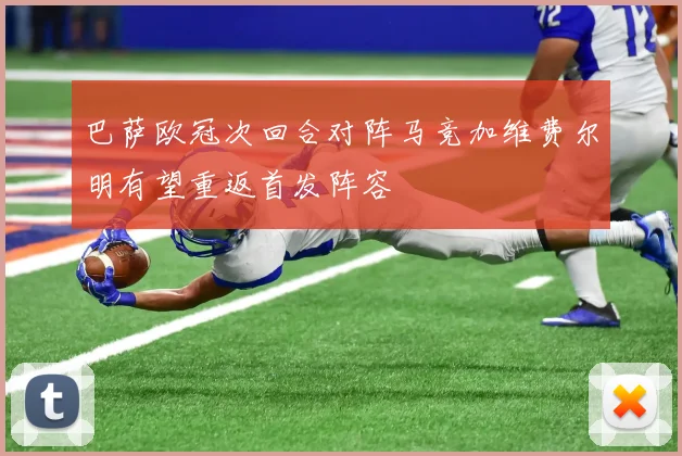 巴萨欧冠次回合对阵马竞加维费尔明有望重返首发阵容