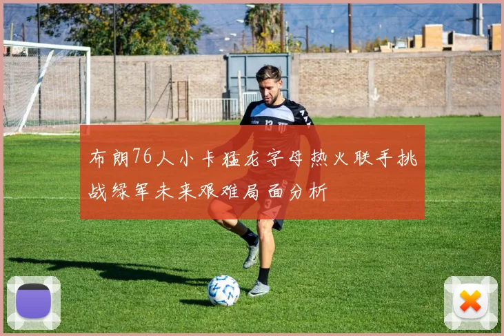 布朗76人小卡猛龙字母热火联手挑战绿军未来艰难局面分析