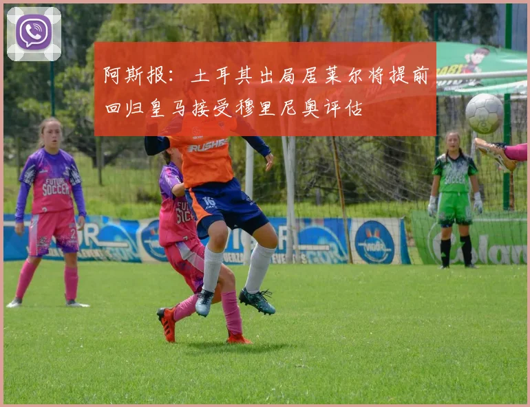 阿斯报：土耳其出局居莱尔将提前回归皇马接受穆里尼奥评估