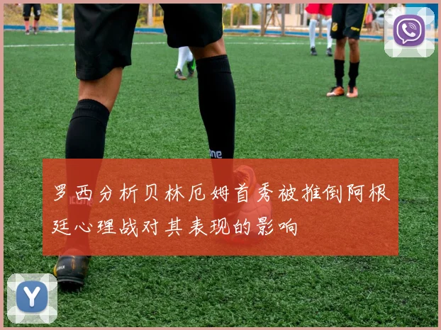 罗西分析贝林厄姆首秀被推倒阿根廷心理战对其表现的影响