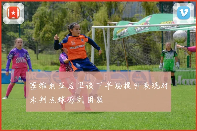 塞维利亚后卫谈下半场提升表现对未判点球感到困惑