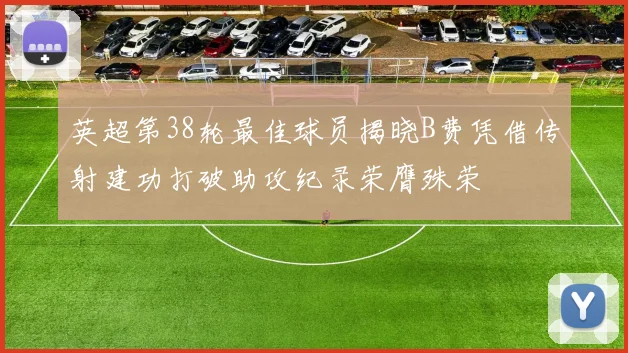 英超第38轮最佳球员揭晓B费凭借传射建功打破助攻纪录荣膺殊荣