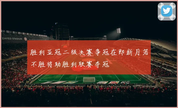 胜利亚冠二级决赛争冠在即新月若不胜将助胜利联赛夺冠