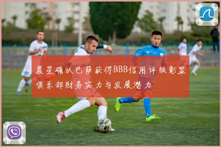 晨星确认巴萨获得BBB信用评级彰显俱乐部财务实力与发展潜力