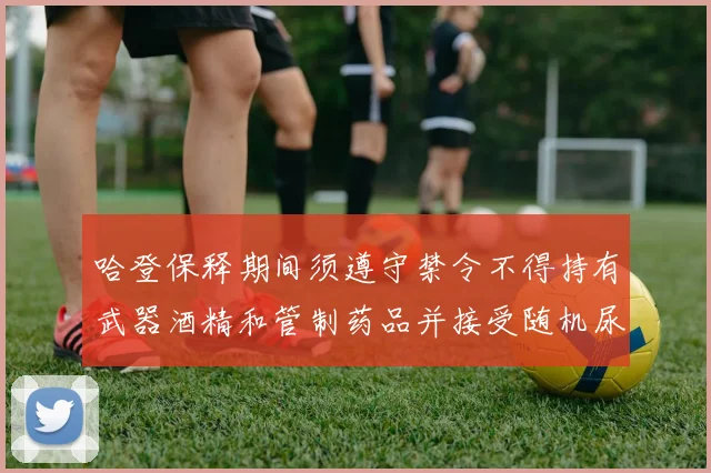 哈登保释期间须遵守禁令不得持有武器酒精和管制药品并接受随机尿检