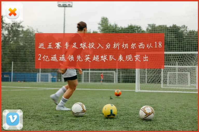 近五赛季足球投入分析切尔西以182亿遥遥领先英超球队表现突出