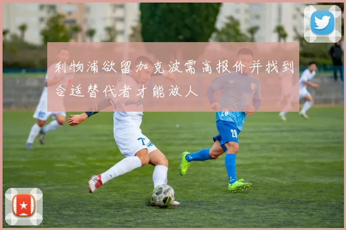 利物浦欲留加克波需高报价并找到合适替代者才能放人