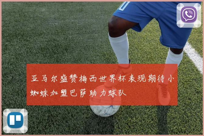 亚马尔盛赞梅西世界杯表现期待小蜘蛛加盟巴萨助力球队