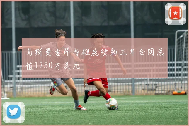 乌斯曼吉昂与雄鹿续约三年合同总值1750万美元