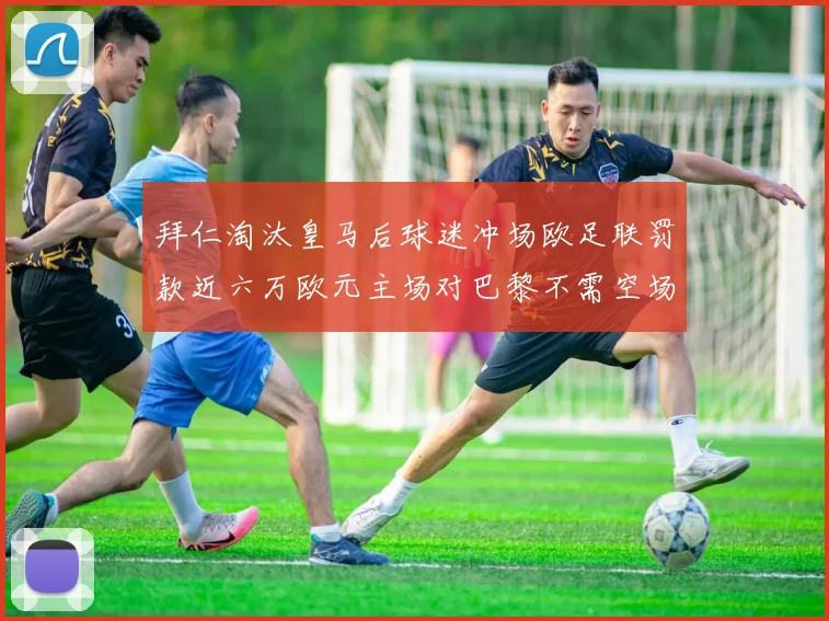拜仁淘汰皇马后球迷冲场欧足联罚款近六万欧元主场对巴黎不需空场