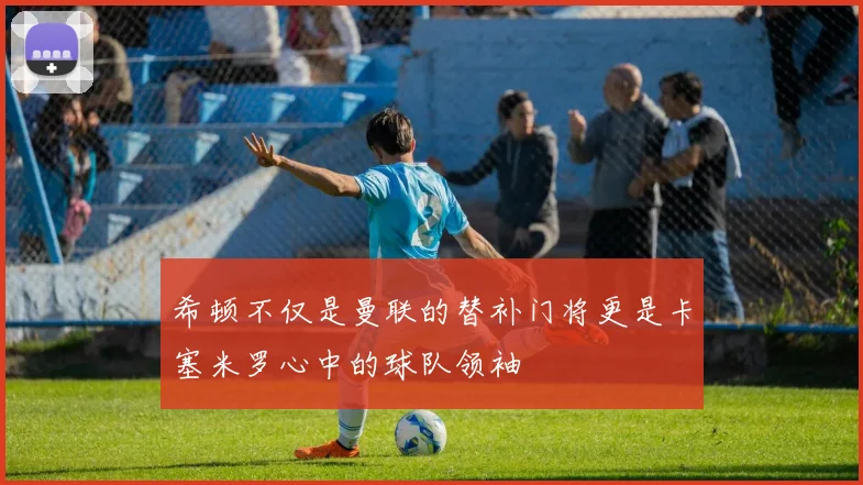 希顿不仅是曼联的替补门将更是卡塞米罗心中的球队领袖