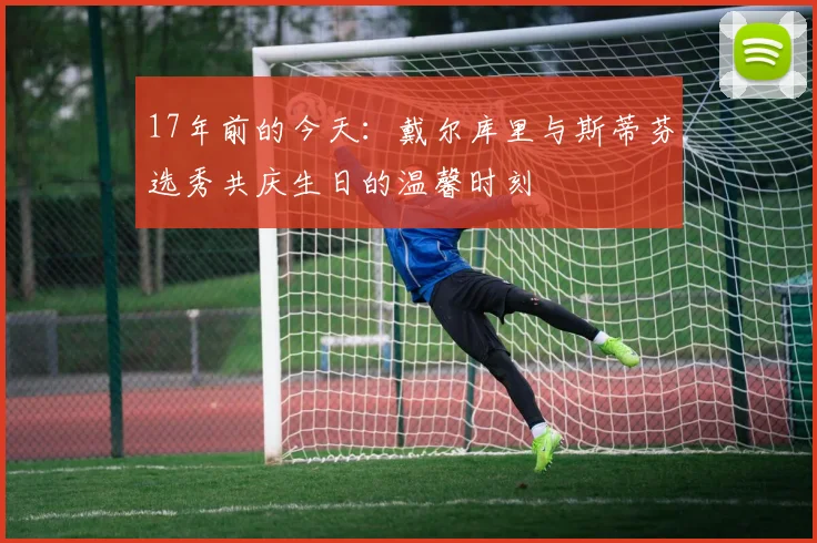 17年前的今天：戴尔库里与斯蒂芬选秀共庆生日的温馨时刻