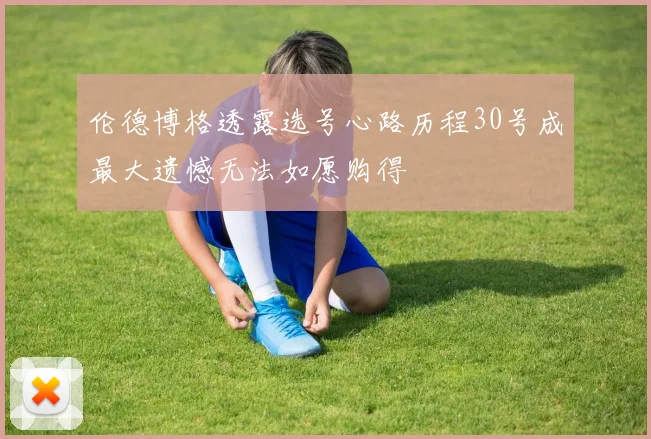 伦德博格透露选号心路历程30号成最大遗憾无法如愿购得