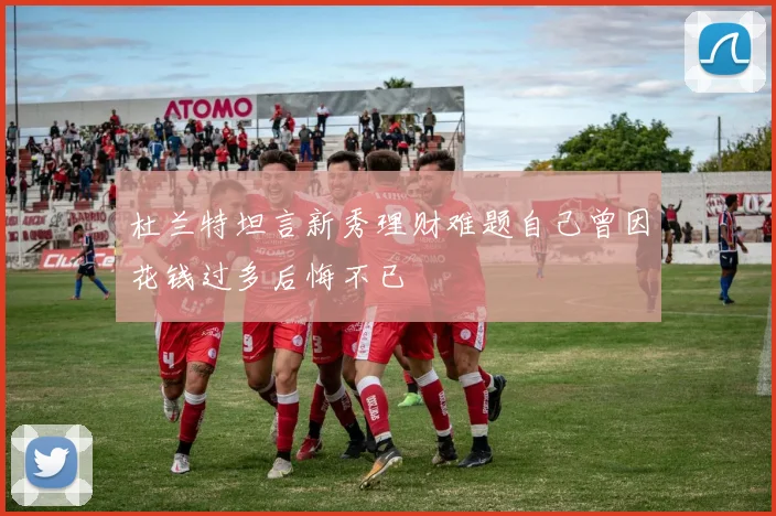 杜兰特坦言新秀理财难题自己曾因花钱过多后悔不已